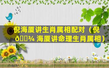 倪海厦讲生肖属相配对（倪 🌾 海厦讲命理生肖属相）